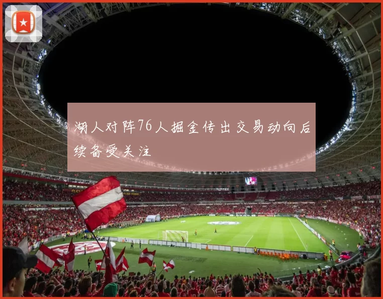 湖人对阵76人掘金传出交易动向后续备受关注