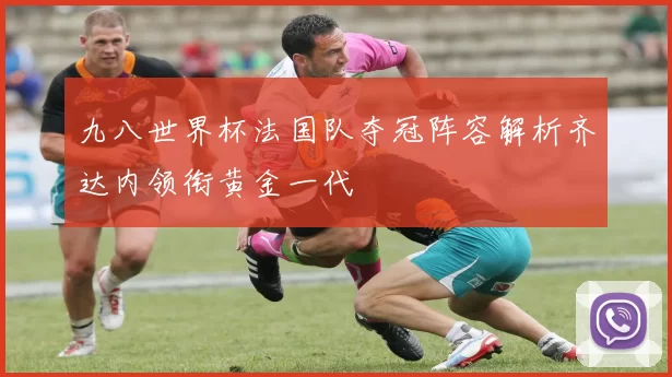 九八世界杯法国队夺冠阵容解析齐达内领衔黄金一代