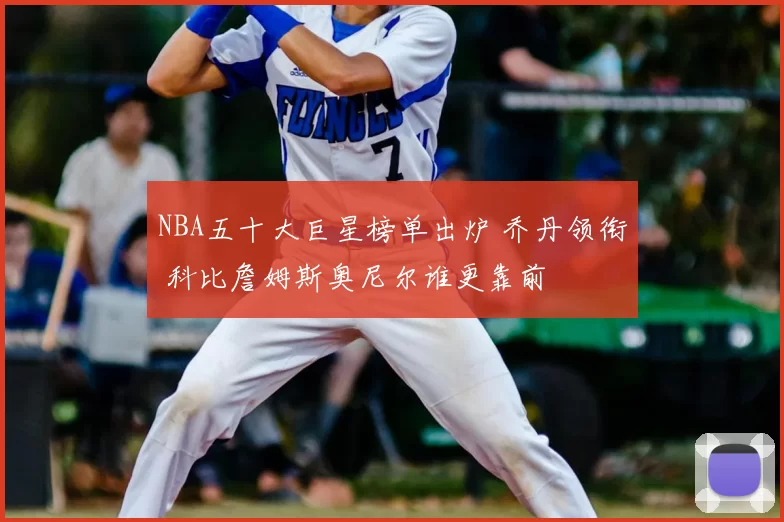 NBA五十大巨星榜单出炉 乔丹领衔 科比詹姆斯奥尼尔谁更靠前