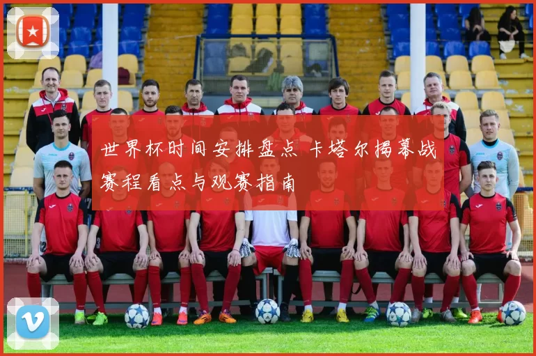 世界杯时间安排盘点 卡塔尔揭幕战赛程看点与观赛指南