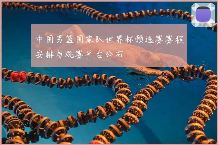 中国男篮国家队世界杯预选赛赛程安排与观赛平台公布
