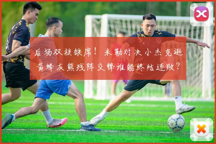 后场双核缺席！米勒对决小杰克逊 黄蜂灰熊残阵交锋谁能终结连败？