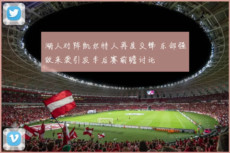 湖人对阵凯尔特人再度交锋 东部强敌来袭引发季后赛前瞻讨论