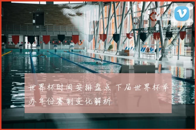 世界杯时间安排盘点 下届世界杯举办年份赛制变化解析