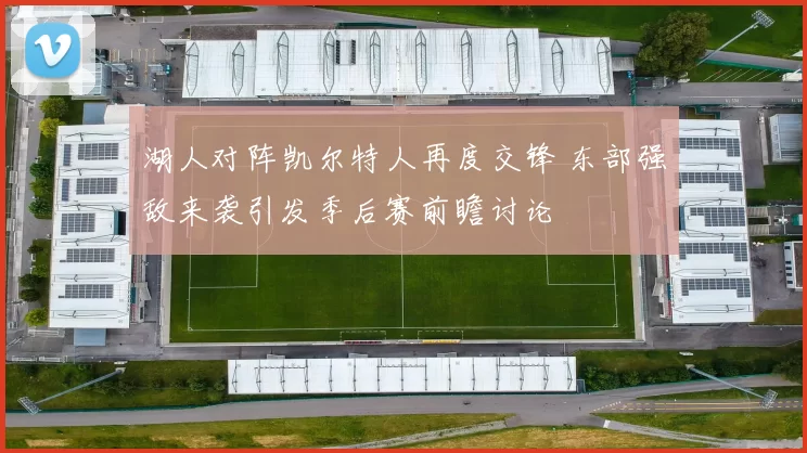 湖人对阵凯尔特人再度交锋 东部强敌来袭引发季后赛前瞻讨论