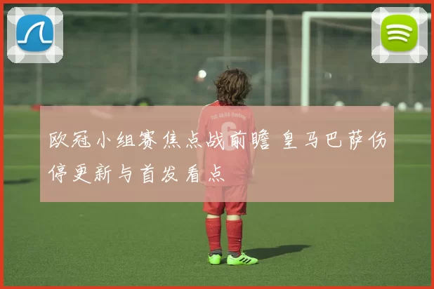 欧冠小组赛焦点战前瞻 皇马巴萨伤停更新与首发看点