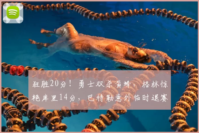 狂胜20分！勇士双杀黄蜂，格林惊艳库里14分，巴特勒意外临时退赛