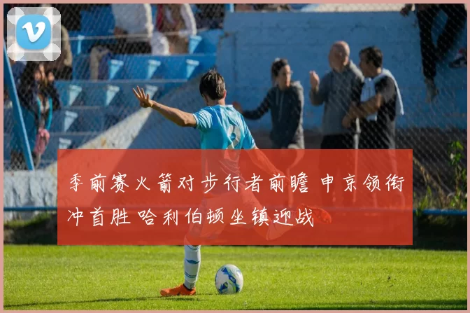 季前赛火箭对步行者前瞻 申京领衔冲首胜 哈利伯顿坐镇迎战
