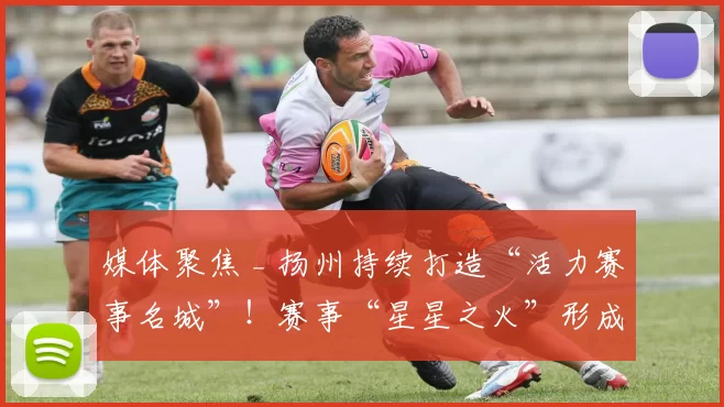 媒体聚焦 _ 扬州持续打造“活力赛事名城”！赛事“星星之火”形成消费“燎原之势”