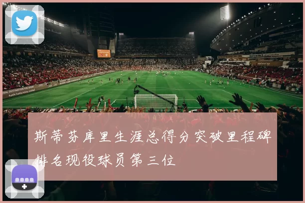 斯蒂芬库里生涯总得分突破里程碑排名现役球员第三位