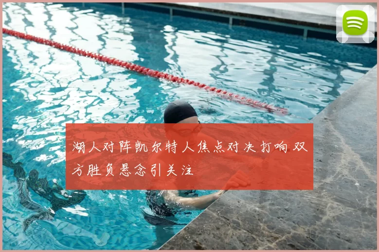 湖人对阵凯尔特人焦点对决打响 双方胜负悬念引关注