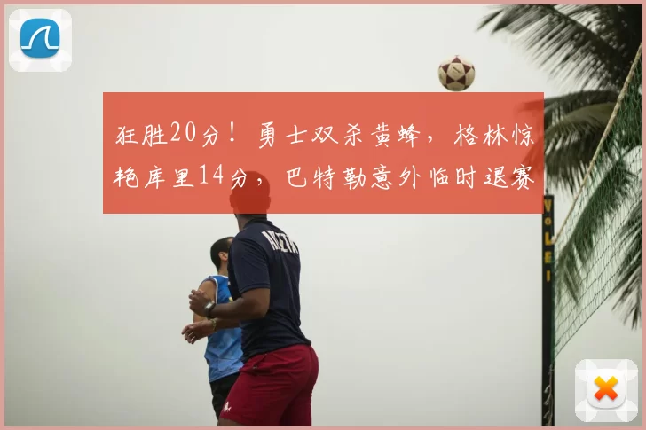 狂胜20分！勇士双杀黄蜂，格林惊艳库里14分，巴特勒意外临时退赛