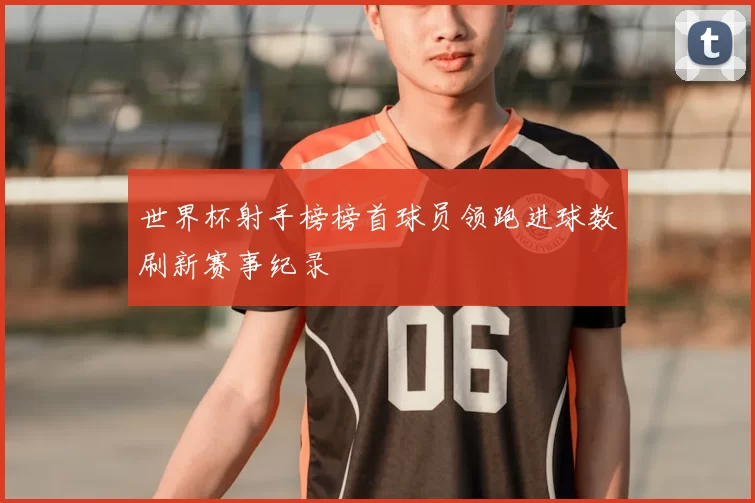 世界杯射手榜榜首球员领跑进球数刷新赛事纪录