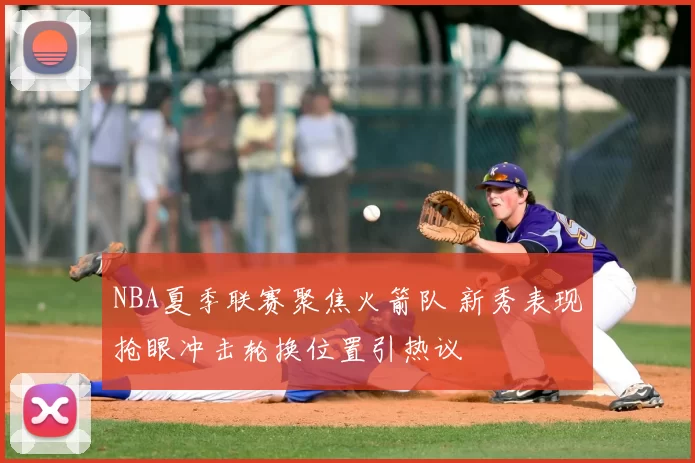 NBA夏季联赛聚焦火箭队 新秀表现抢眼冲击轮换位置引热议