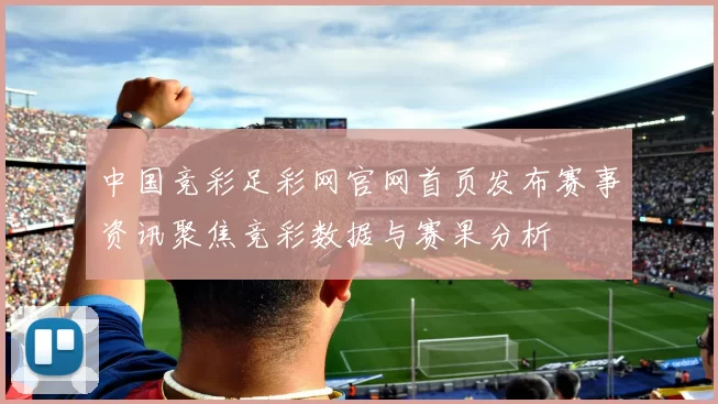 中国竞彩足彩网官网首页发布赛事资讯聚焦竞彩数据与赛果分析