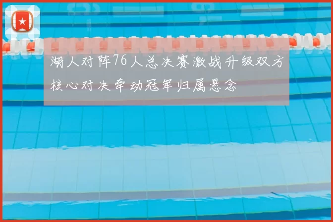 湖人对阵76人总决赛激战升级双方核心对决牵动冠军归属悬念