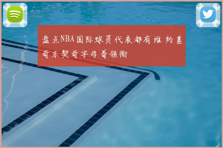 盘点NBA国际球员代表都有谁 约基奇东契奇字母哥领衔