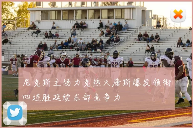 尼克斯主场力克热火唐斯爆发领衔四连胜延续东部竞争力