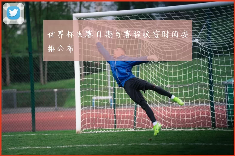 世界杯决赛日期与赛程收官时间安排公布