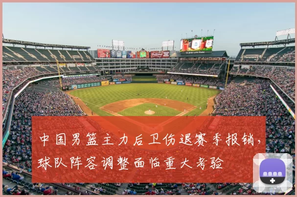 中国男篮主力后卫伤退赛季报销,球队阵容调整面临重大考验