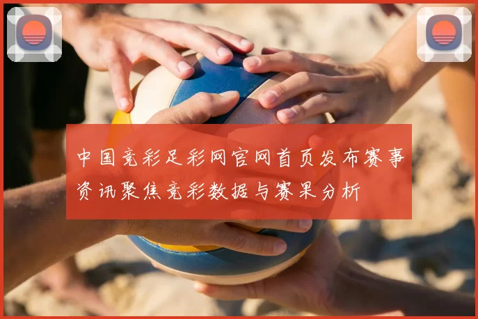 中国竞彩足彩网官网首页发布赛事资讯聚焦竞彩数据与赛果分析