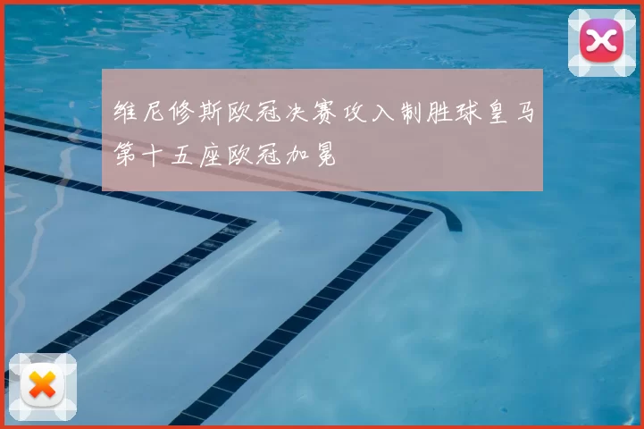 维尼修斯欧冠决赛攻入制胜球皇马第十五座欧冠加冕