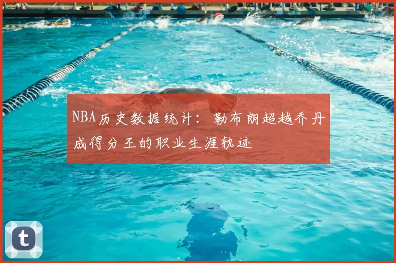 NBA历史数据统计：勒布朗超越乔丹成得分王的职业生涯轨迹