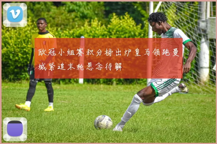 欧冠小组赛积分榜出炉皇马领跑曼城紧追末轮悬念待解