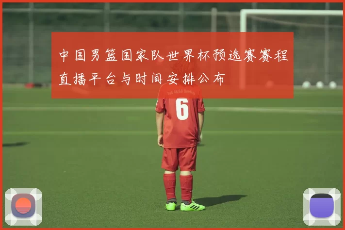 中国男篮国家队世界杯预选赛赛程直播平台与时间安排公布