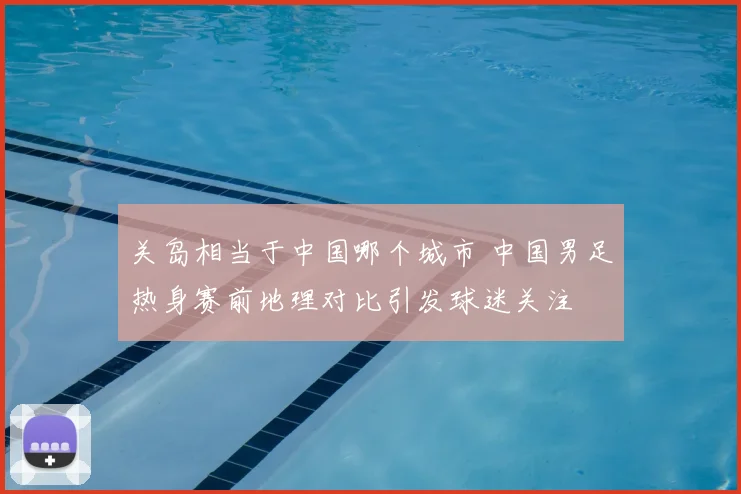 关岛相当于中国哪个城市 中国男足热身赛前地理对比引发球迷关注