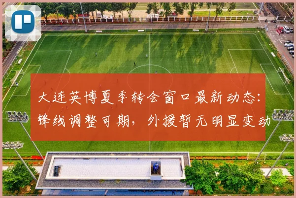 大连英博夏季转会窗口最新动态：锋线调整可期，外援暂无明显变动_阿奇姆彭_进攻_斯坦丘