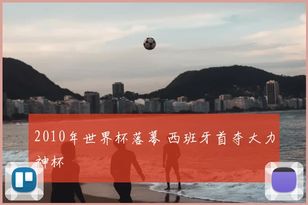 2010年世界杯落幕 西班牙首夺大力神杯