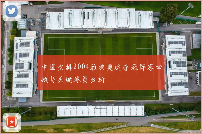 中国女排2004雅典奥运夺冠阵容回顾与关键球员分析