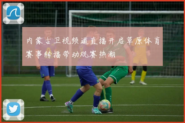 内蒙古卫视频道直播开启草原体育赛事转播带动观赛热潮