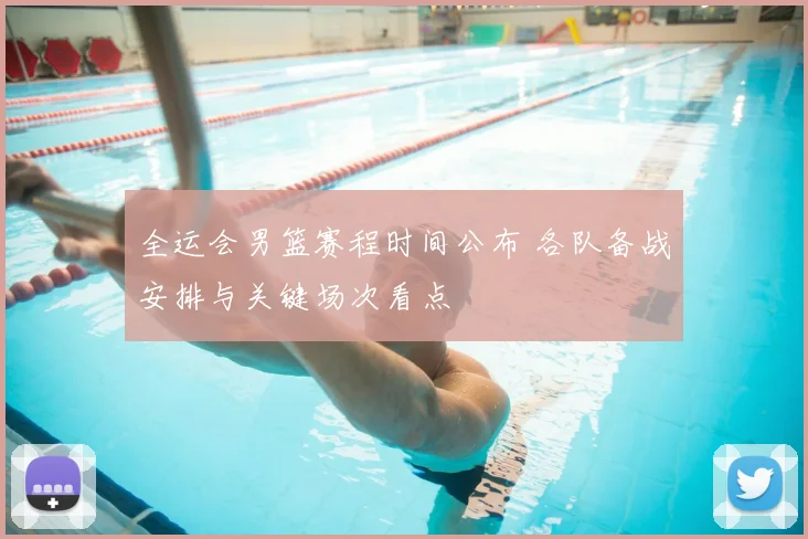 全运会男篮赛程时间公布 各队备战安排与关键场次看点