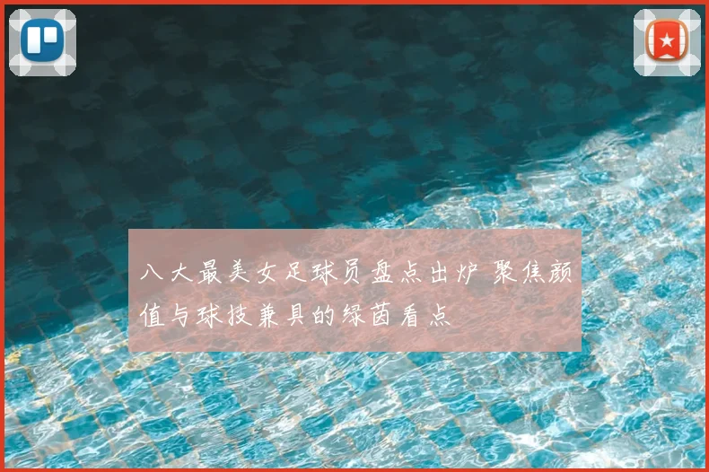 八大最美女足球员盘点出炉 聚焦颜值与球技兼具的绿茵看点