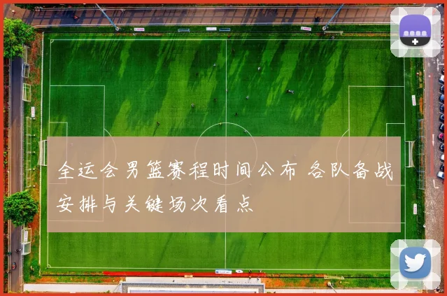 全运会男篮赛程时间公布 各队备战安排与关键场次看点