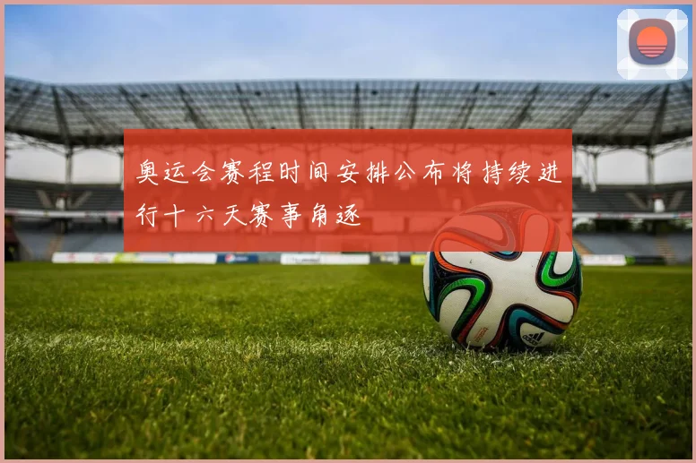 奥运会赛程时间安排公布将持续进行十六天赛事角逐