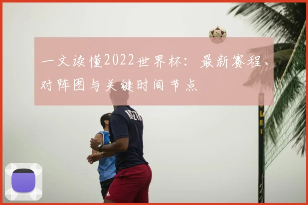 一文读懂2022世界杯:最新赛程、对阵图与关键时间节点