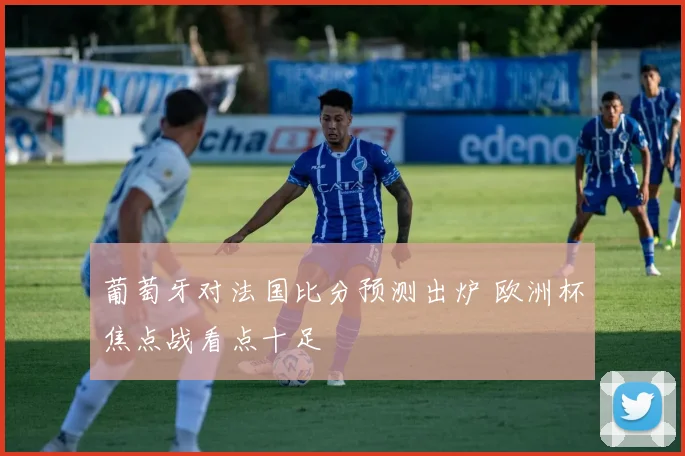 葡萄牙对法国比分预测出炉 欧洲杯焦点战看点十足